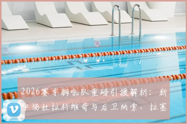2026赛季狮吼队重磅引援解析:新中场杜拉科维奇与后卫纳索、拉塞尔加盟,球队阵容补强全观察