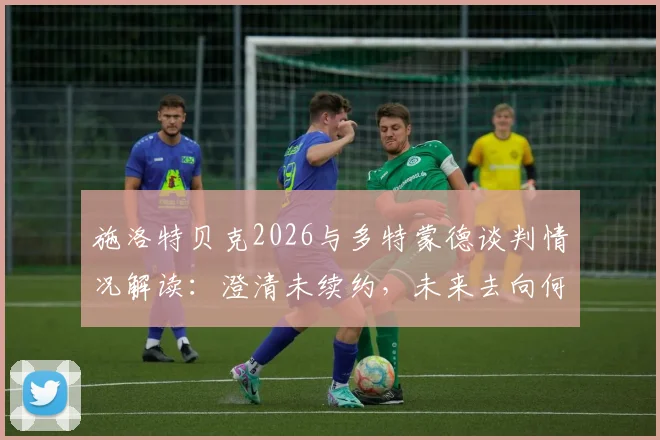 施洛特贝克2026与多特蒙德谈判情况解读:澄清未续约,未来去向何方?