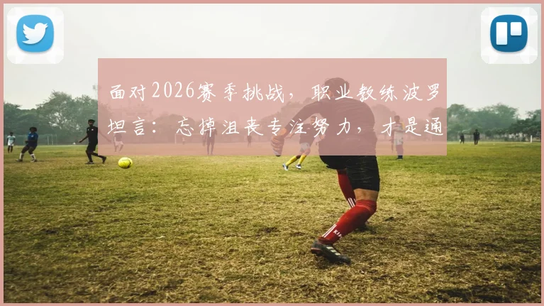 面对2026赛季挑战，职业教练波罗坦言：忘掉沮丧专注努力，才是通往胜利的唯一路径