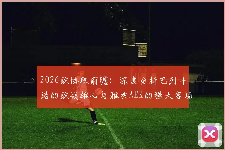 2026欧协联前瞻:深度分析巴列卡诺的欧战雄心与雅典AEK的强大客场作战能力,附关键看点预测