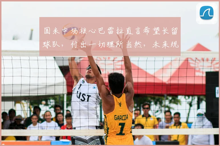 国米中场核心巴雷拉直言希望长留球队，付出一切理所当然，未来规划引关注