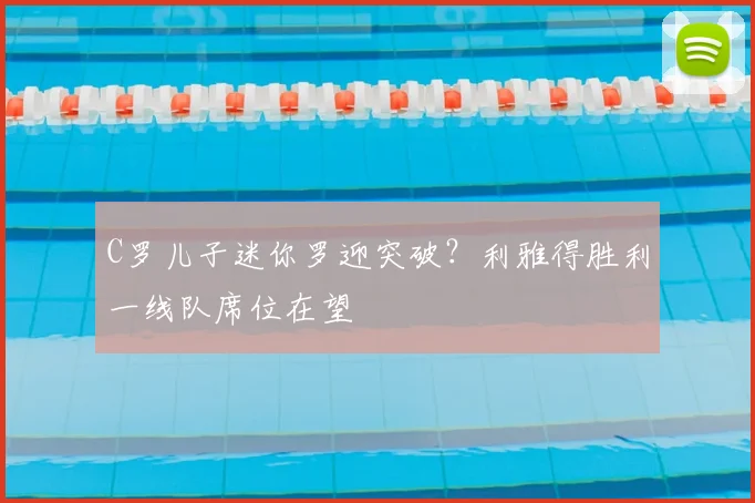 C罗儿子迷你罗迎突破？利雅得胜利一线队席位在望