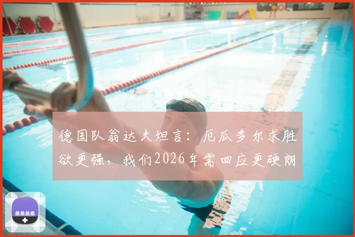 德国队翁达夫坦言：厄瓜多尔求胜欲更强，我们2026年需回应更硬朗，提升比赛强度方法解析