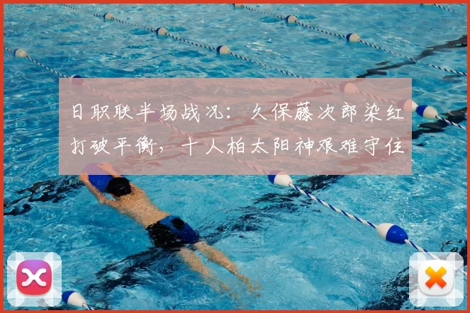 日职联半场战况：久保藤次郎染红打破平衡，十人柏太阳神艰难守住0-0水户蜀葵