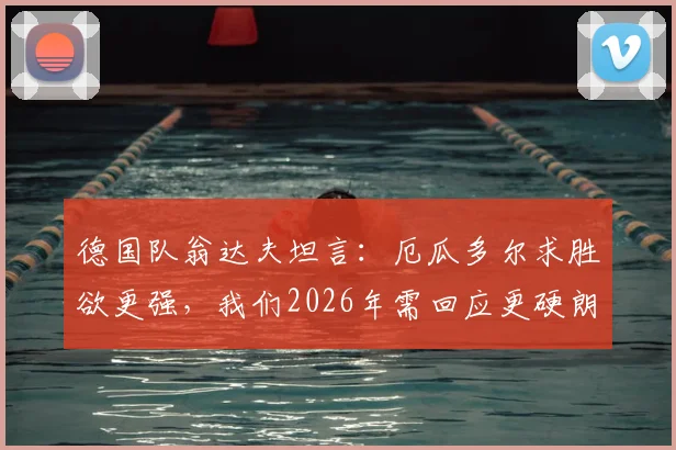 德国队翁达夫坦言:厄瓜多尔求胜欲更强,我们2026年需回应更硬朗,提升比赛强度方法解析