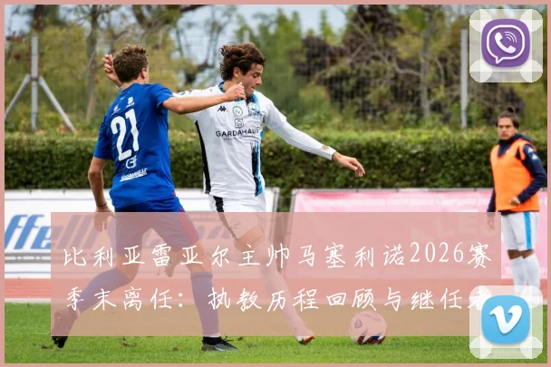 比利亚雷亚尔主帅马塞利诺2026赛季末离任：执教历程回顾与继任者人选分析