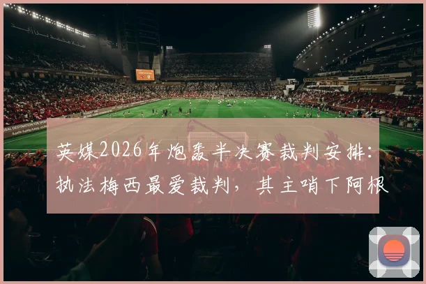 英媒2026年炮轰半决赛裁判安排:执法梅西最爱裁判,其主哨下阿根廷队长生涯全胜纪录引争议