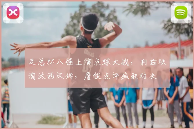 足总杯八强上演点球大战，利兹联淘汰西汉姆，詹俊点评疯狂对决