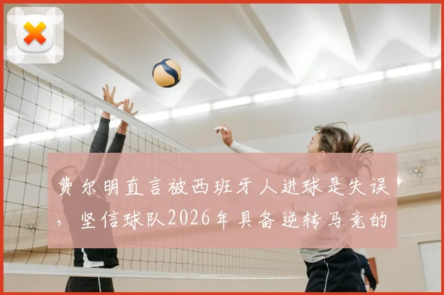 费尔明直言被西班牙人进球是失误，坚信球队2026年具备逆转马竞的阵容实力与竞技状态