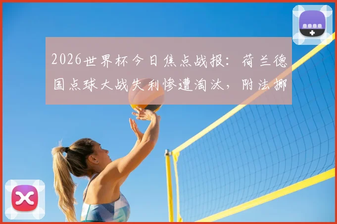 2026世界杯今日焦点战报：荷兰德国点球大战失利惨遭淘汰，附法挪明日对决前瞻与阵容解析