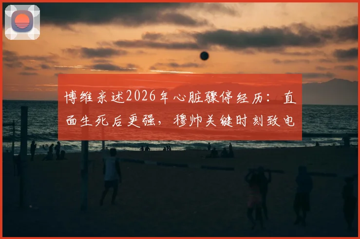 博维亲述2026年心脏骤停经历：直面生死后更强，穆帅关键时刻致电暖人心