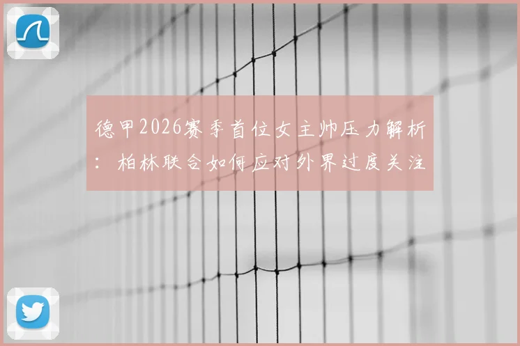 德甲2026赛季首位女主帅压力解析:柏林联合如何应对外界过度关注,球队战绩不受影响的关键
