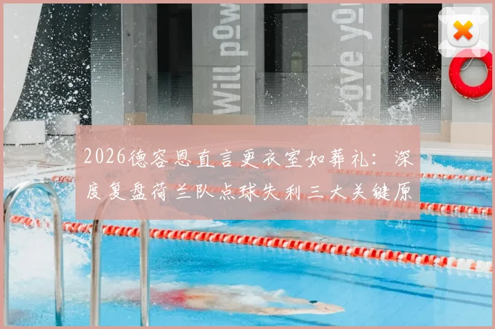 2026德容恩直言更衣室如葬礼：深度复盘荷兰队点球失利三大关键原因