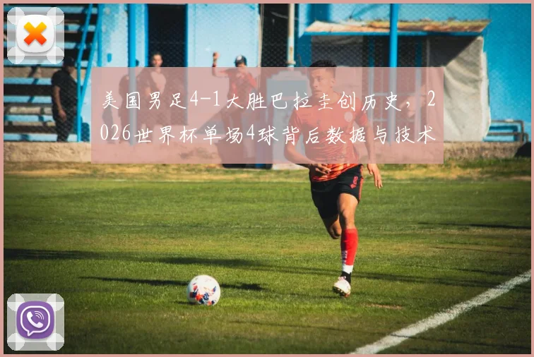 美国男足4-1大胜巴拉圭创历史，2026世界杯单场4球背后数据与技术统计全解析