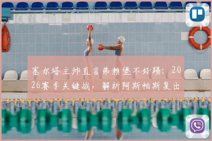 塞尔塔主帅直言弗赖堡不好踢：2026赛季关键战，解析阿斯帕斯复出与贝西诺状态对球队影响