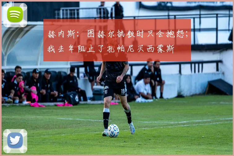 赫内斯：图赫尔执教时只会抱怨；我去年阻止了孔帕尼买西蒙斯