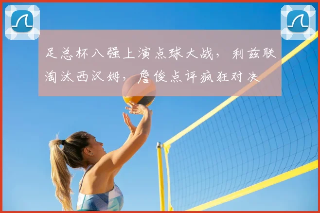 足总杯八强上演点球大战，利兹联淘汰西汉姆，詹俊点评疯狂对决