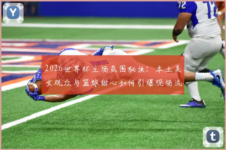 2026世界杯主场氛围秘诀：本土美女观众与篮球甜心如何引爆现场流量
