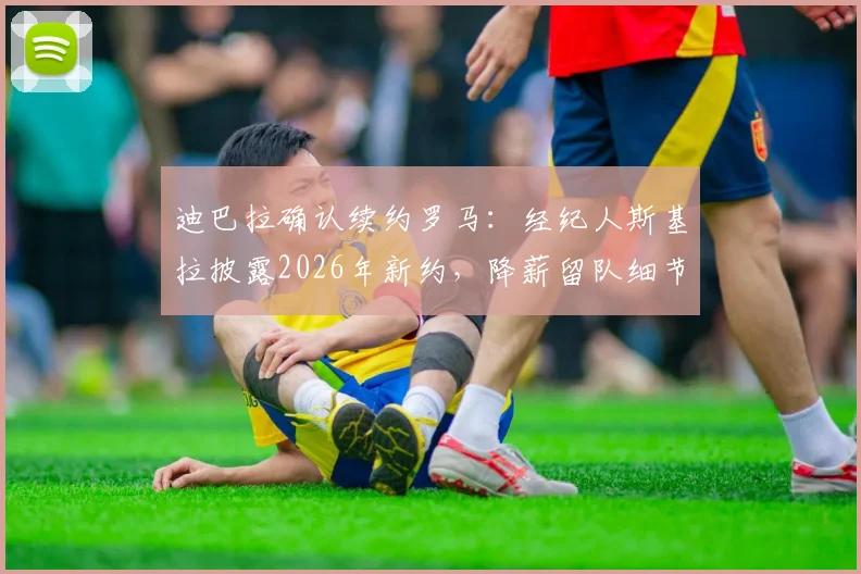 迪巴拉确认续约罗马：经纪人斯基拉披露2026年新约，降薪留队细节引热议