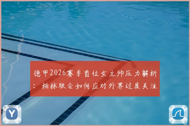 德甲2026赛季首位女主帅压力解析：柏林联合如何应对外界过度关注，球队战绩不受影响的关键
