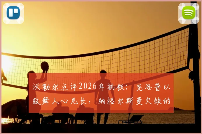 沃勒尔点评2026年执教：克洛普以鼓舞人心见长，纳格尔斯曼欠缺的正是这一点