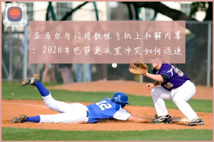 亚马尔与门将教练飞机上和解内幕：2026年巴萨更衣室冲突如何迅速平息，矛盾起因是什么？