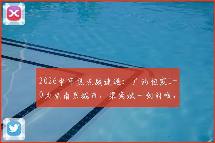 2026中甲焦点战速递:广西恒宸1-0力克南京城市,梁奕斌一剑封喉,实时积分榜有何变动?