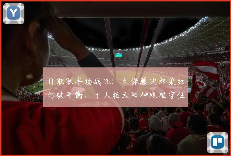 日职联半场战况:久保藤次郎染红打破平衡,十人柏太阳神艰难守住0-0水户蜀葵