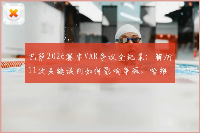 巴萨2026赛季VAR争议全纪录:解析11次关键误判如何影响争冠,哈维直言判罚不公