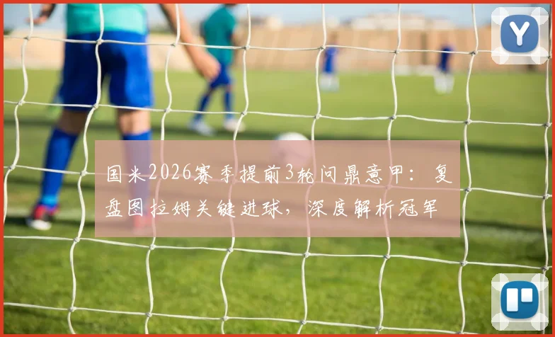 国米2026赛季提前3轮问鼎意甲：复盘图拉姆关键进球，深度解析冠军之路