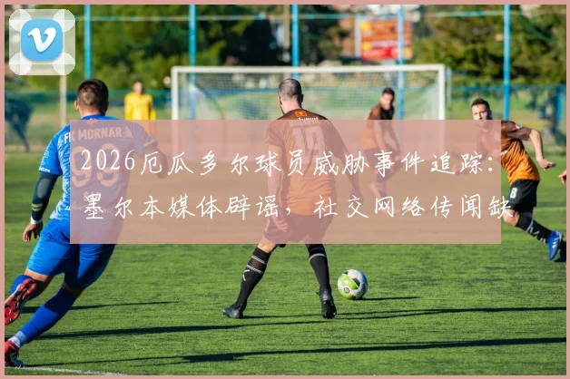 2026厄瓜多尔球员威胁事件追踪:墨尔本媒体辟谣,社交网络传闻缺乏公开证据支持