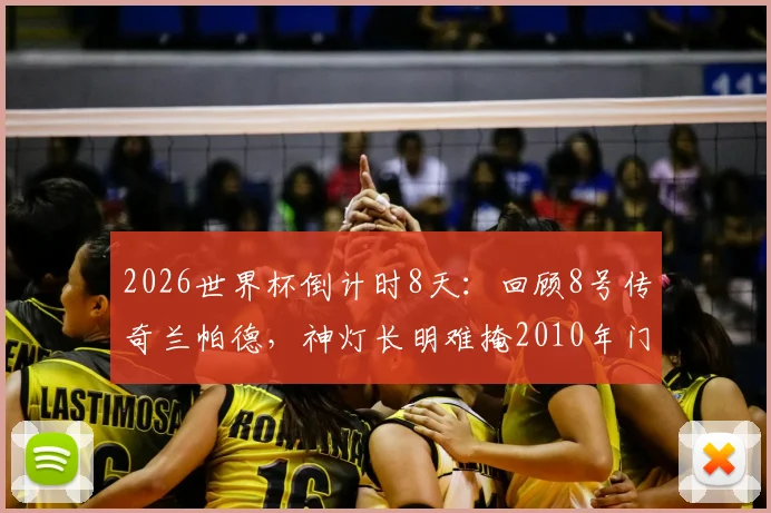 2026世界杯倒计时8天：回顾8号传奇兰帕德，神灯长明难掩2010年门线悬案之憾，附世界杯经典误判案例盘点