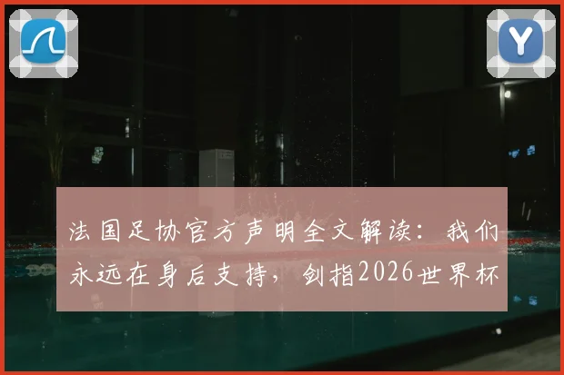 法国足协官方声明全文解读:我们永远在身后支持,剑指2026世界杯更强归来