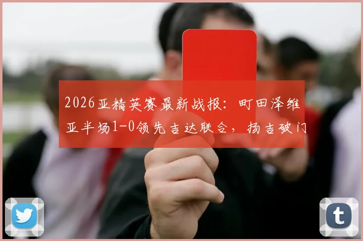 2026亚精英赛最新战报:町田泽维亚半场1-0领先吉达联合,扬吉破门点燃全场,附赛事深度解析与观赛指南