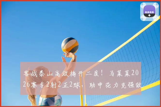 客战泰山高效梅开二度！马莱莱2026赛季2射2正2球，助申花力克强敌全取三分