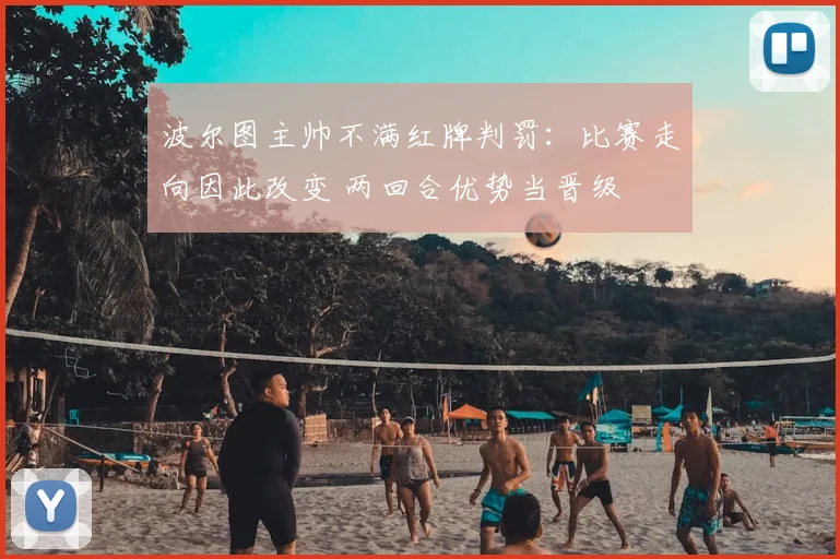 波尔图主帅不满红牌判罚：比赛走向因此改变 两回合优势当晋级