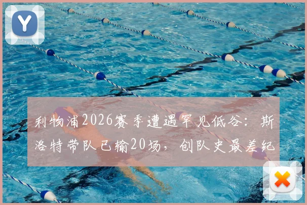 利物浦2026赛季遭遇罕见低谷:斯洛特带队已输20场,创队史最差纪录,未来路在何方?