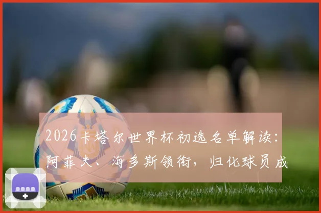 2026卡塔尔世界杯初选名单解读：阿菲夫、海多斯领衔，归化球员成关键看点，附名单分析与晋级预测