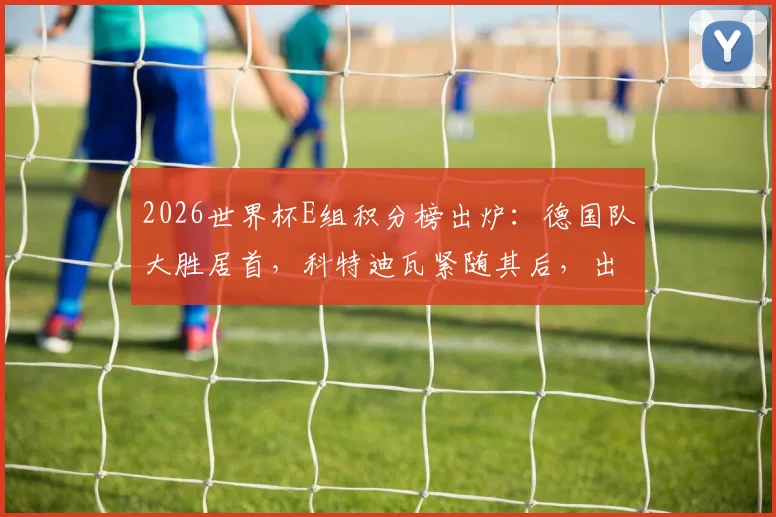 2026世界杯E组积分榜出炉:德国队大胜居首,科特迪瓦紧随其后,出线形势深度解读