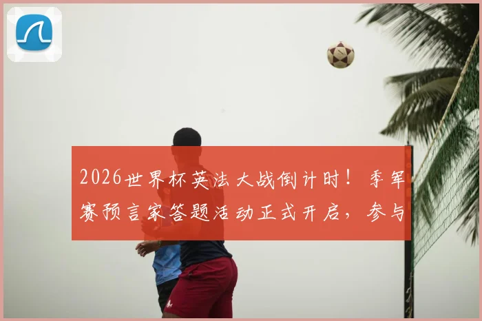 2026世界杯英法大战倒计时！季军赛预言家答题活动正式开启，参与攻略与赢取豪礼指南