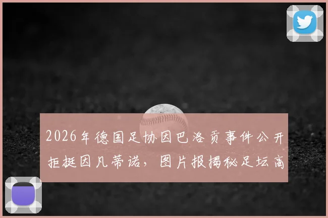 2026年德国足协因巴洛贡事件公开拒挺因凡蒂诺,图片报揭秘足坛高层裂痕与未来影响
