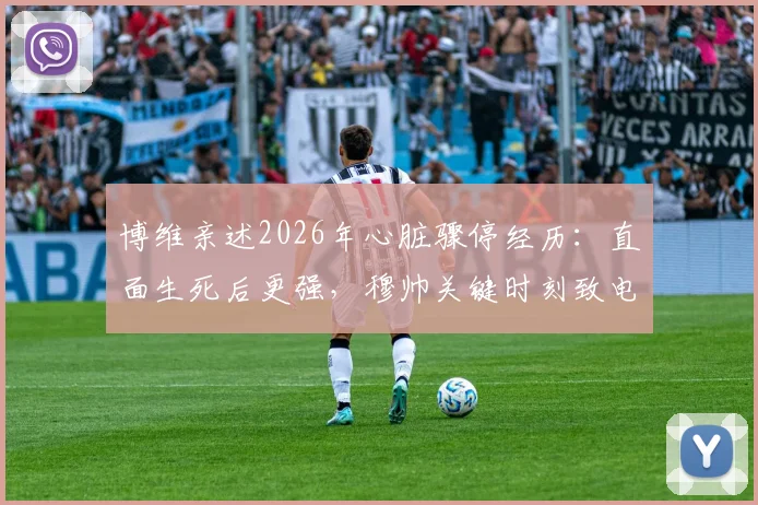 博维亲述2026年心脏骤停经历:直面生死后更强,穆帅关键时刻致电暖人心