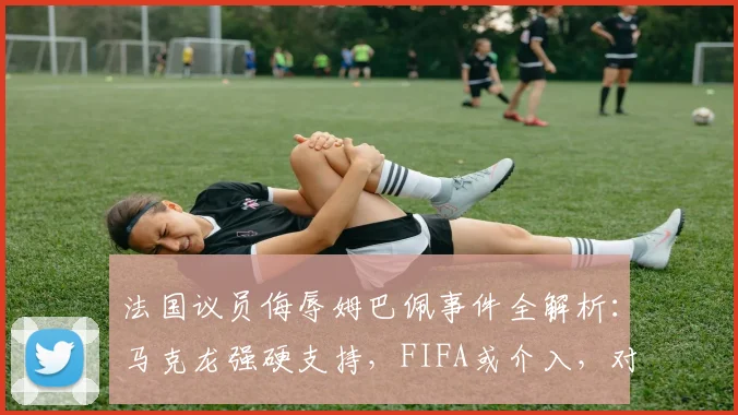 法国议员侮辱姆巴佩事件全解析：马克龙强硬支持，FIFA或介入，对2026世界杯备战影响几何？