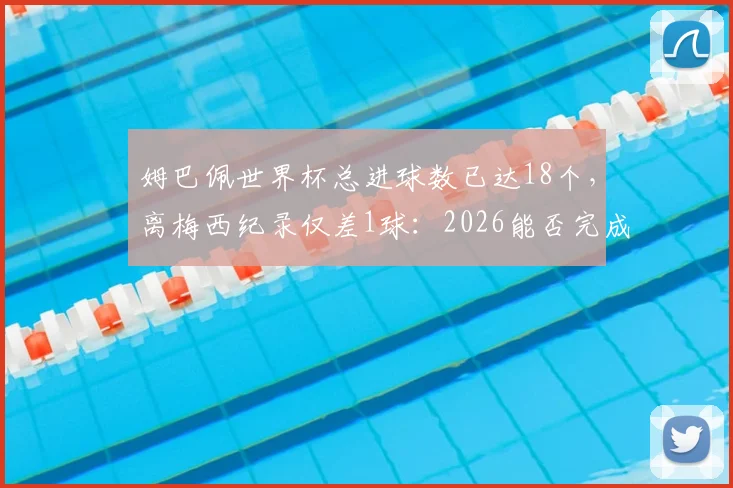 姆巴佩世界杯总进球数已达18个,离梅西纪录仅差1球:2026能否完成超越?