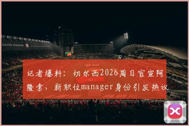记者爆料:切尔西2026周日官宣阿隆索,新职位manager身份引发热议,球迷必看详解