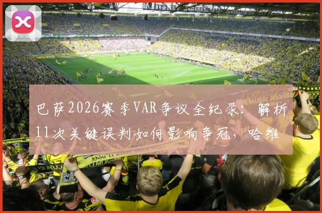 巴萨2026赛季VAR争议全纪录：解析11次关键误判如何影响争冠，哈维直言判罚不公