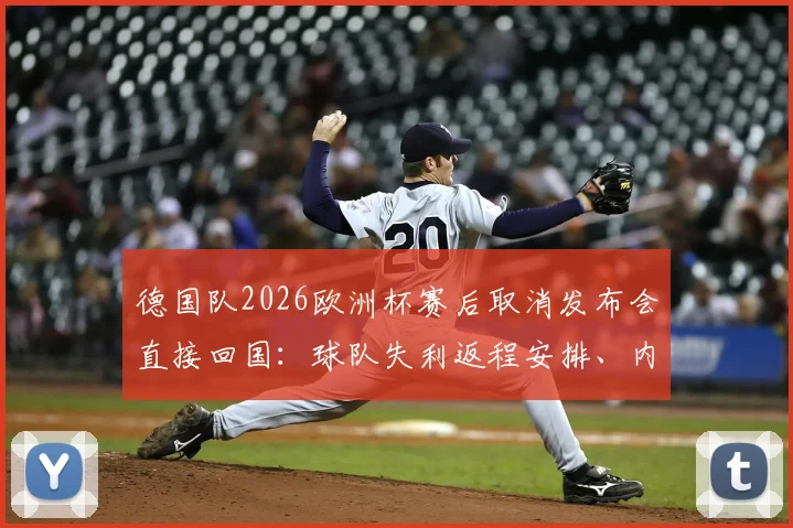 德国队2026欧洲杯赛后取消发布会直接回国：球队失利返程安排、内部氛围与未来动向深度解析