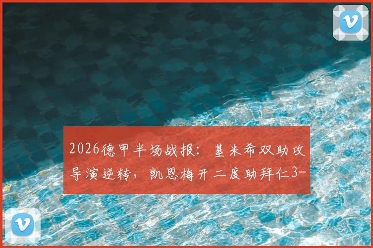 2026德甲半场战报：基米希双助攻导演逆转，凯恩梅开二度助拜仁3-1力克科隆，附全场数据分析