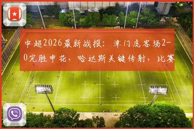 中超2026最新战报：津门虎客场2-0完胜申花，哈达斯关键传射，比赛因雷暴中断近一小时引发热议