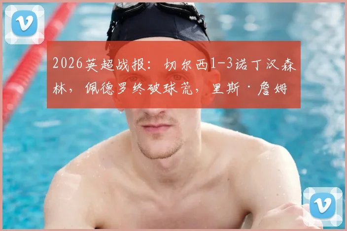 2026英超战报:切尔西1-3诺丁汉森林,佩德罗终破球荒,里斯·詹姆斯重伤离场,蓝军吞下耻辱六连败